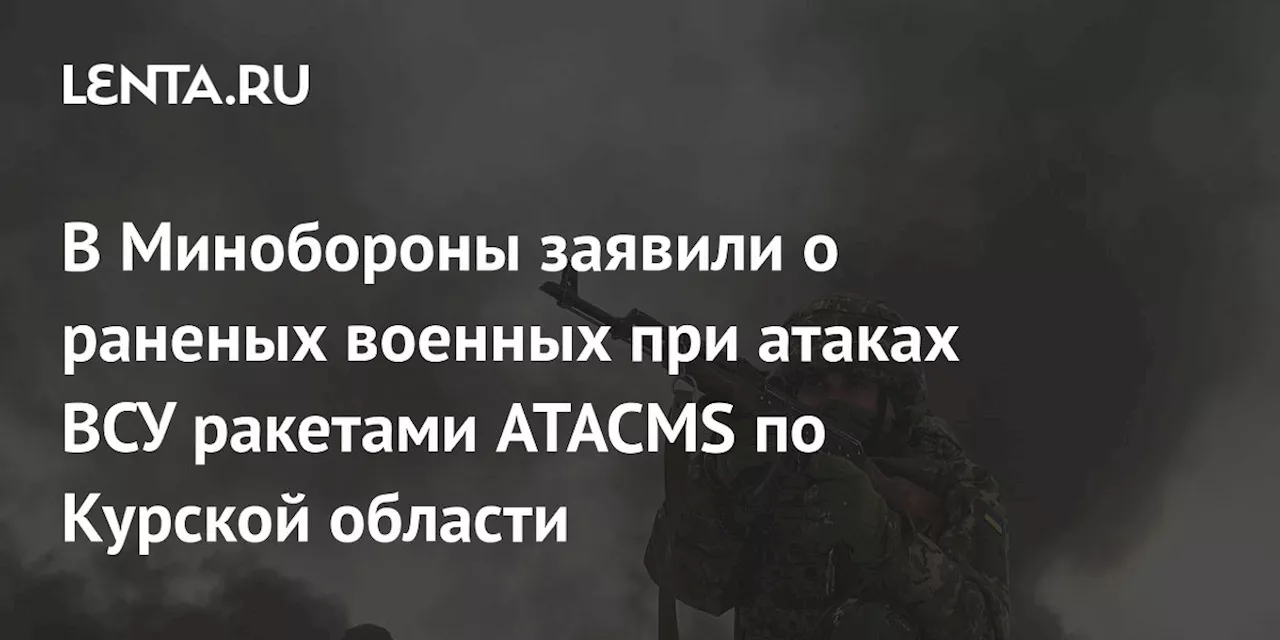 В Минобороны заявили о раненых военных при атаках ВСУ ракетами ATACMS по Курской области