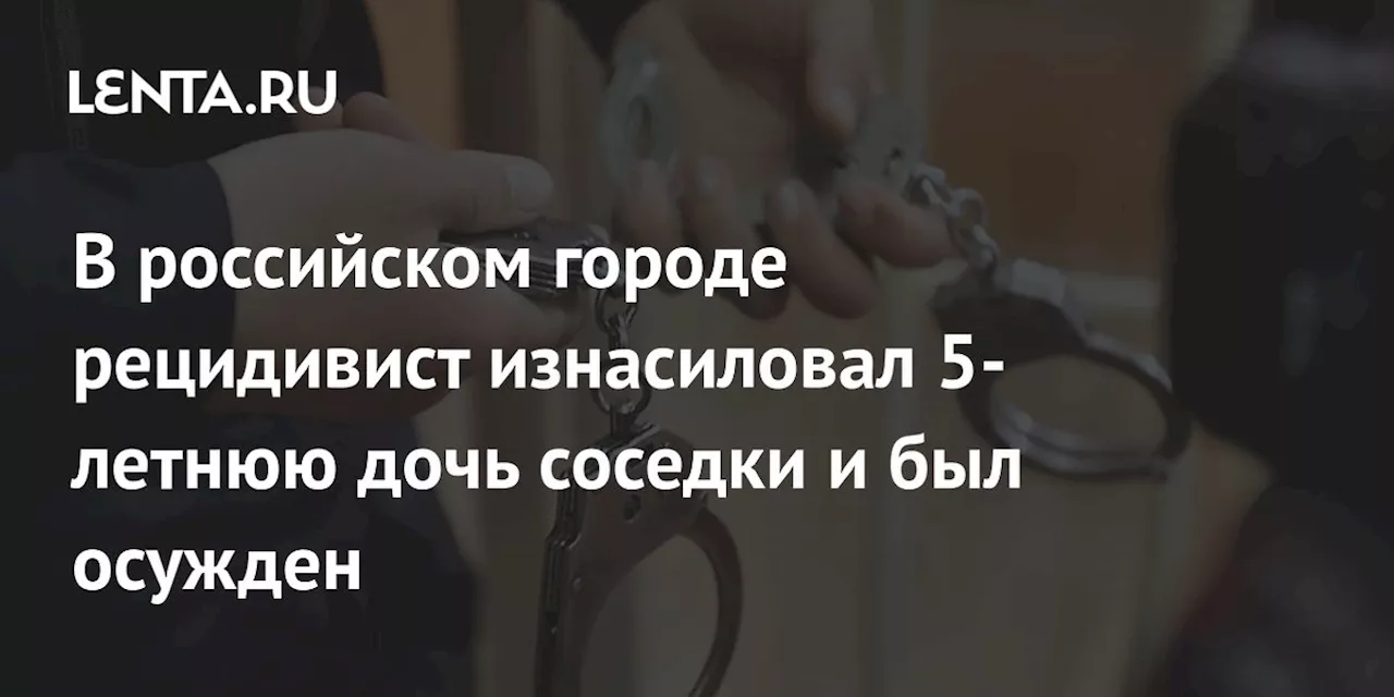 В российском городе рецидивист изнасиловал 5-летнюю дочь соседки и был осужден