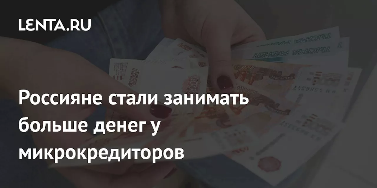 Россияне стали занимать больше денег у микрокредиторов