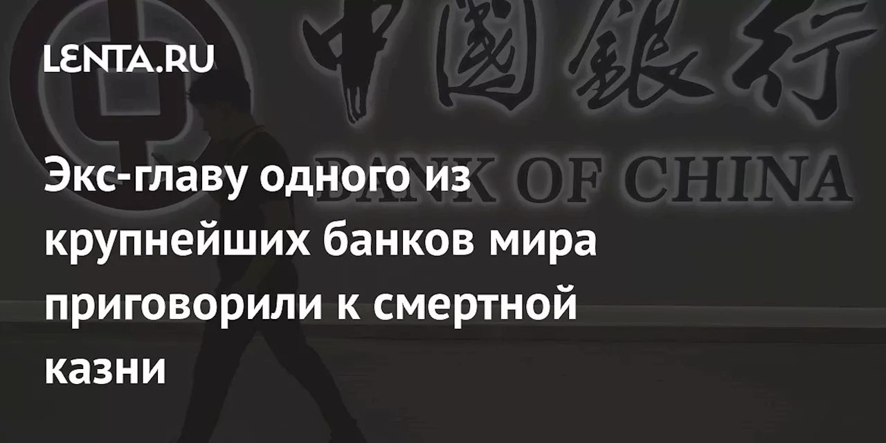 Экс-главу одного из крупнейших банков мира приговорили к смертной казни