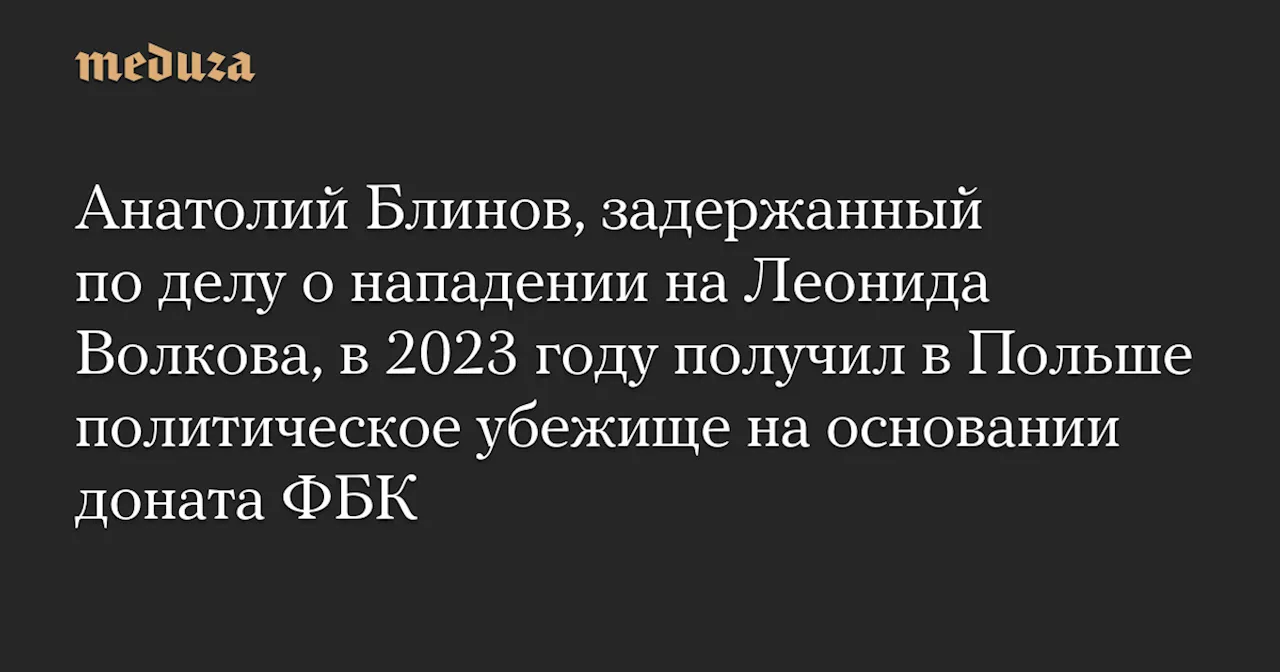 Анатолий Блинов, задержанный по делу о нападении на Леонида Волкова, в 2023 году получил в Польше политическое убежище на основании доната ФБК — Meduza