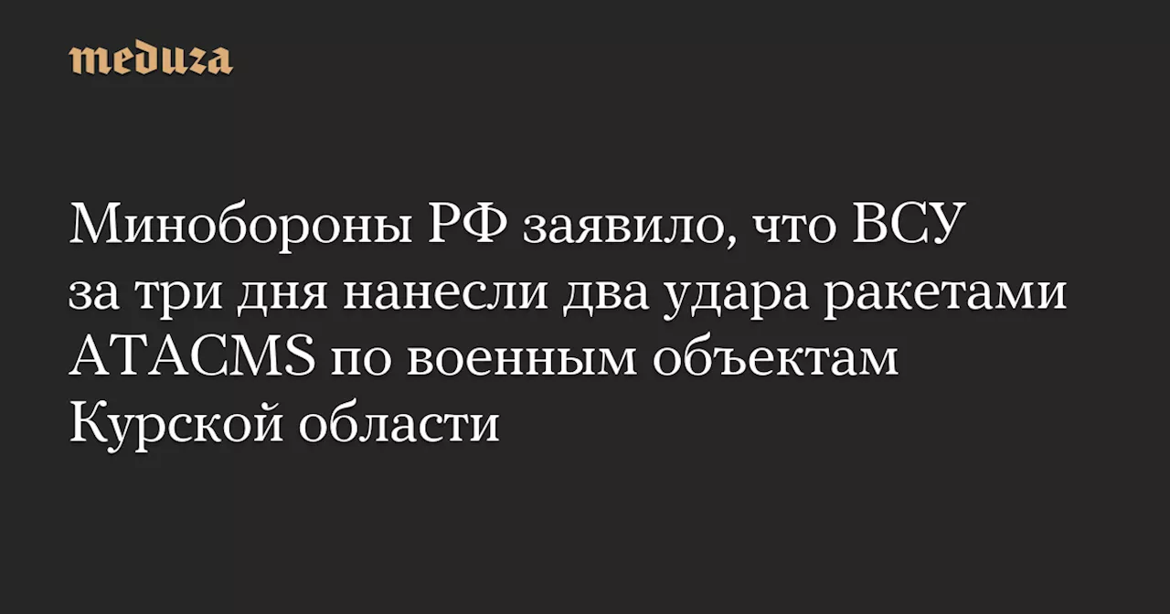 Минобороны РФ заявило, что ВСУ за три дня нанесли два удара ракетами ATACMS по военным объектам Курской области — Meduza