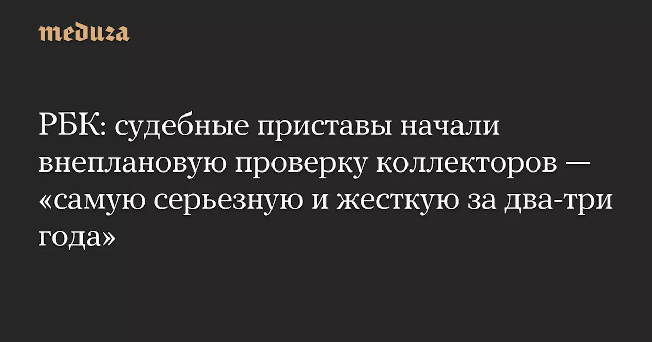 РБК: судебные приставы начали внеплановую проверку коллекторов — «самую серьезную и жесткую за два-три года» — Meduza