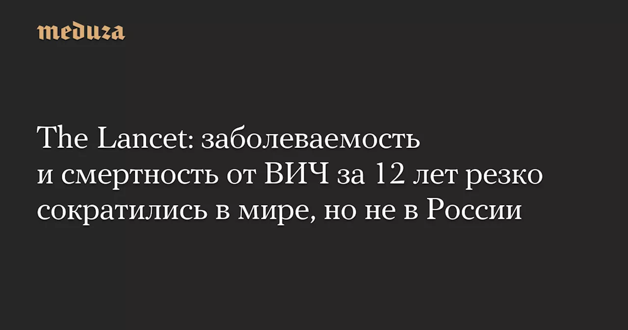 The Lancet: заболеваемость и смертность от ВИЧ за 12 лет резко сократились в мире, но не в России — Meduza