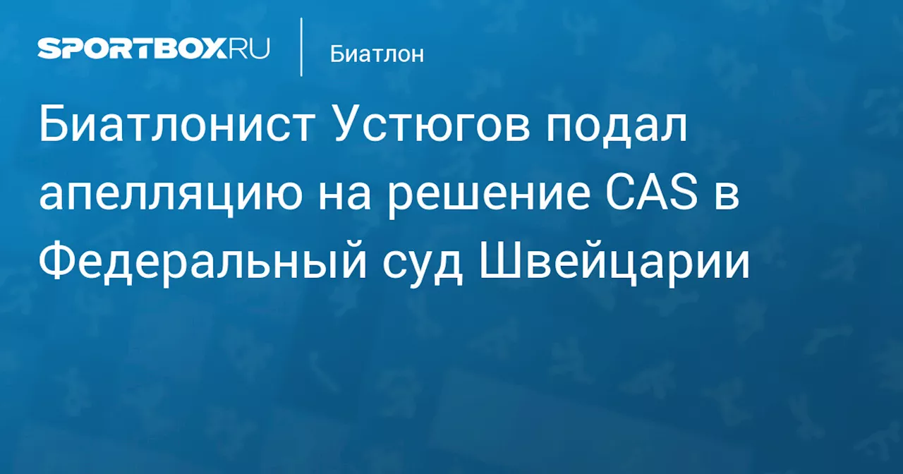 Биатлонист Устюгов подал апелляцию на решение CAS в Федеральный суд Швейцарии