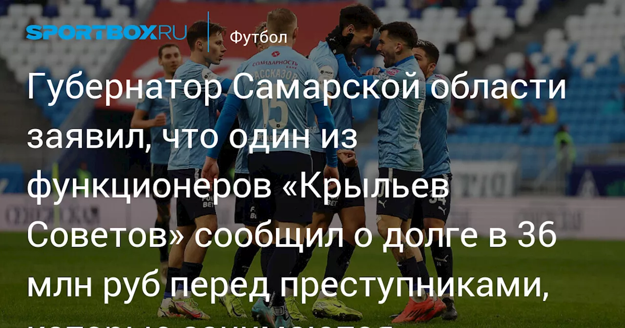 Губернатор Самарской области заявил, что один из функционеров «Крыльев Советов» сообщил о долге в 36 млн руб перед преступниками, которые занимаются коррупцией в судейском корпусе