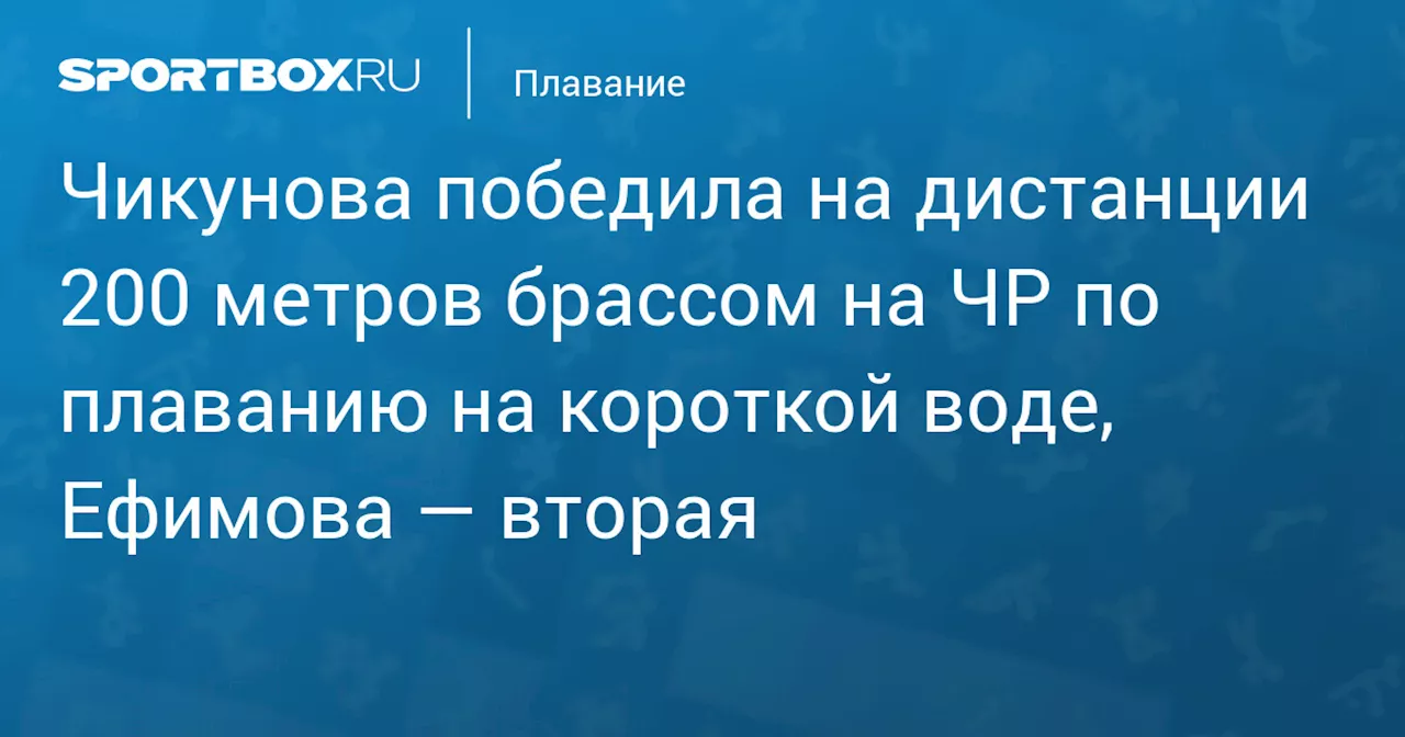 Чикунова победила на дистанции 200 метров брассом на ЧР по плаванию на короткой воде, Ефимова — вторая