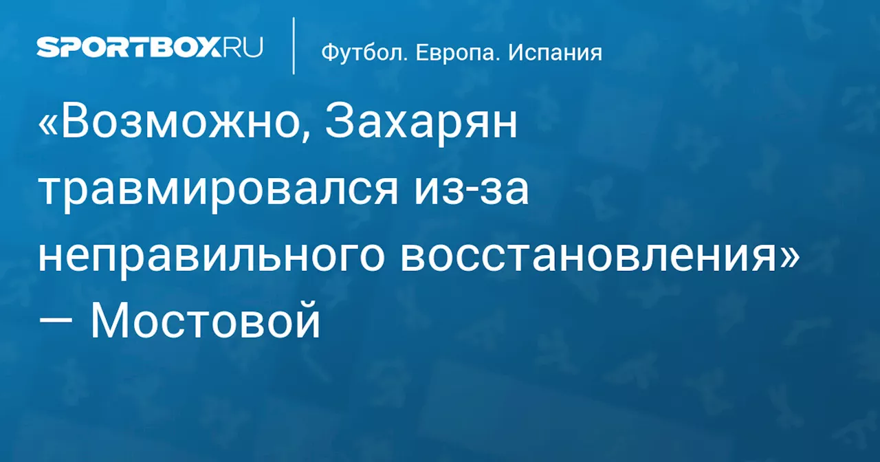 «Возможно, Захарян травмировался из‑за неправильного восстановления» — Мостовой