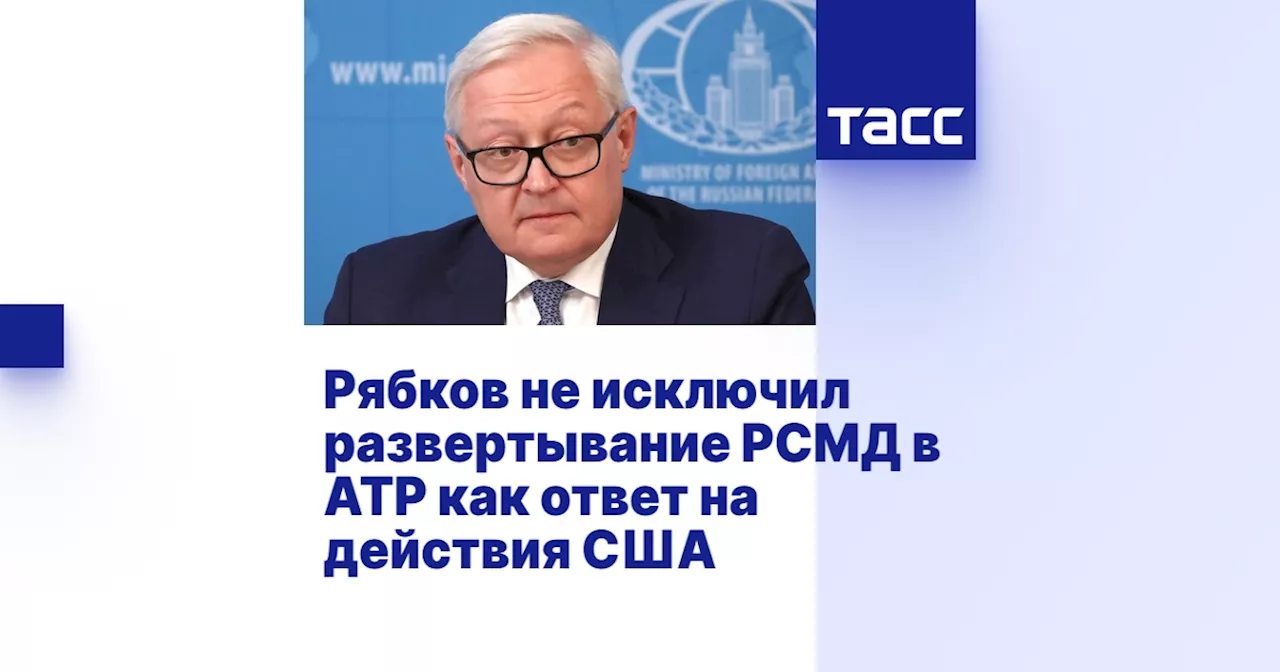 Рябков не исключил развертывание РСМД в АТР как ответ на действия США