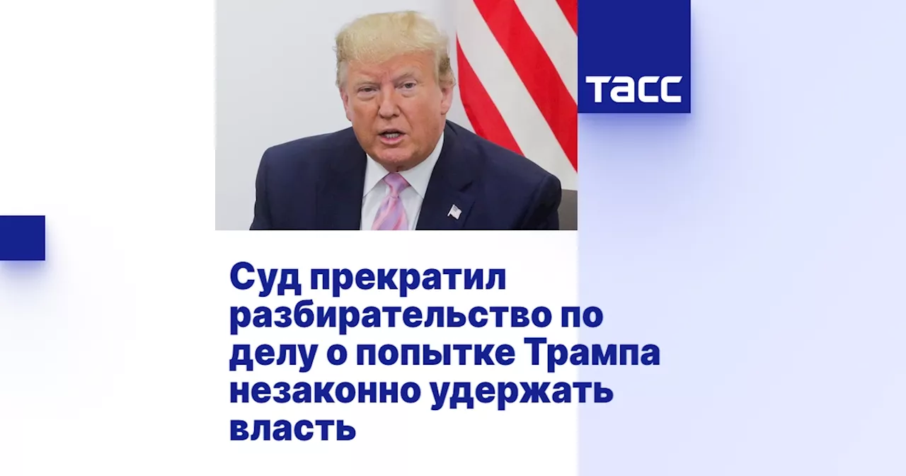 Суд прекратил разбирательство по делу о попытке Трампа незаконно удержать власть