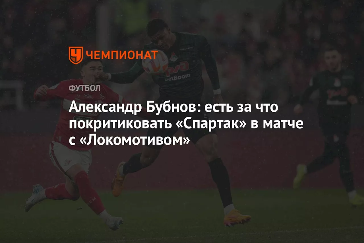 Александр Бубнов: есть за что покритиковать «Спартак» в матче с «Локомотивом»