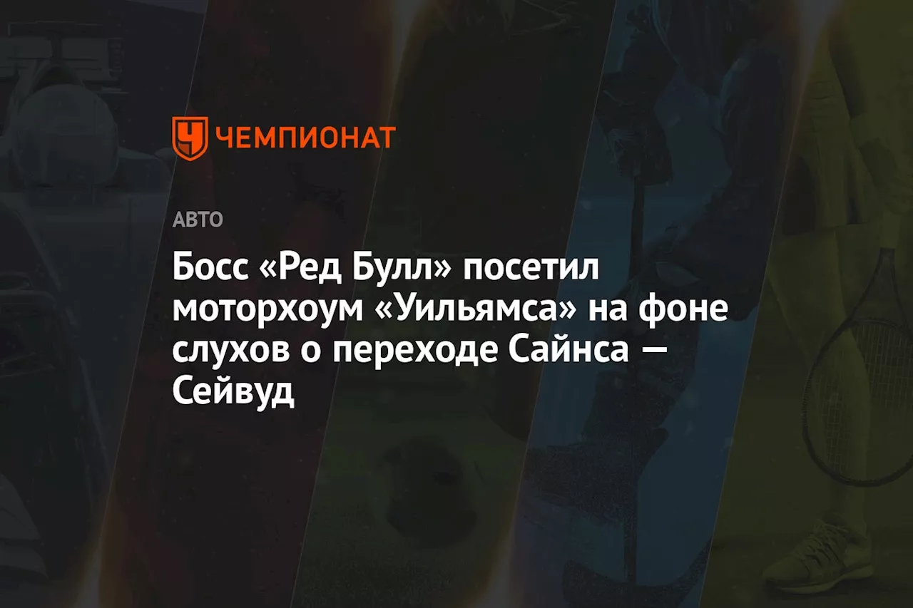 Босс «Ред Булл» посетил моторхоум «Уильямса» на фоне слухов о переходе Сайнса — Сейвуд