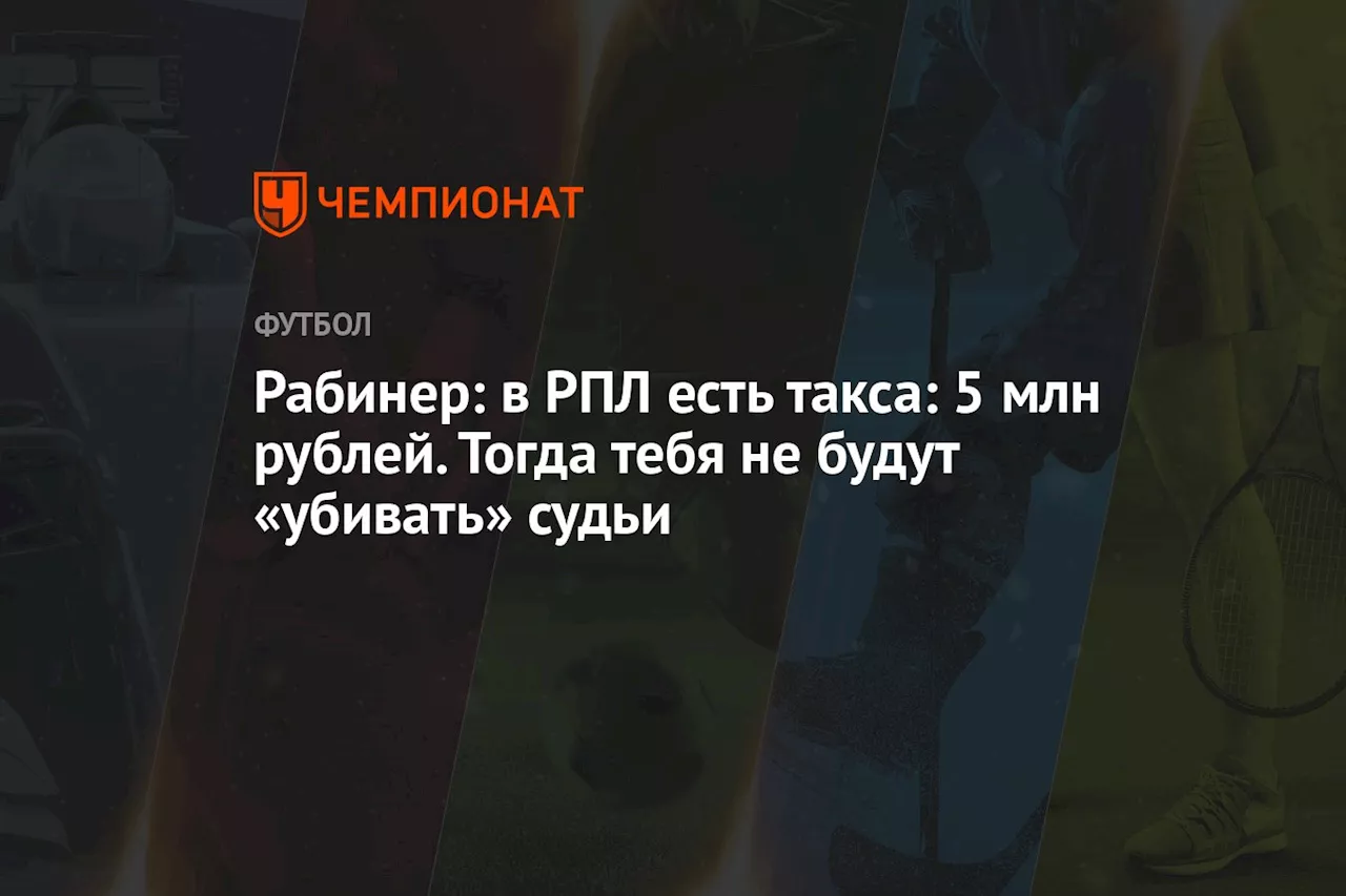 Рабинер: в РПЛ есть такса: 5 млн рублей. Тогда тебя не будут «убивать» судьи