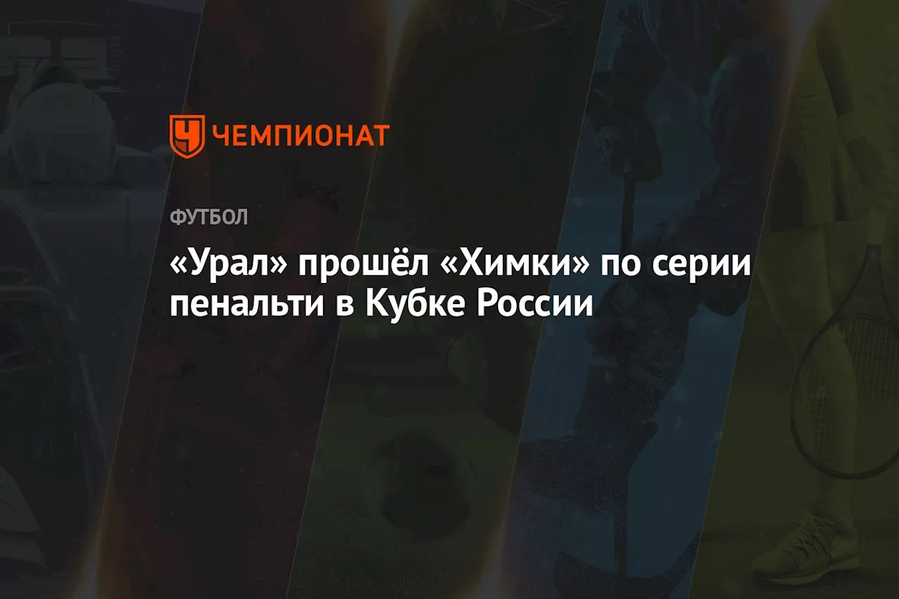 Урал Побеждает Химки В Серии Пенальти В Фонбет Кубке Penalty Shootout Victory for Ural Over Khimki in the First Round of the FONBET Cup Russia Cup