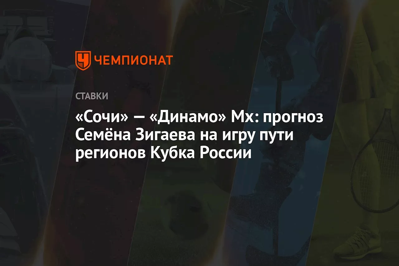 «Сочи» — «Динамо» Мх: прогноз Семёна Зигаева на игру пути регионов Кубка России