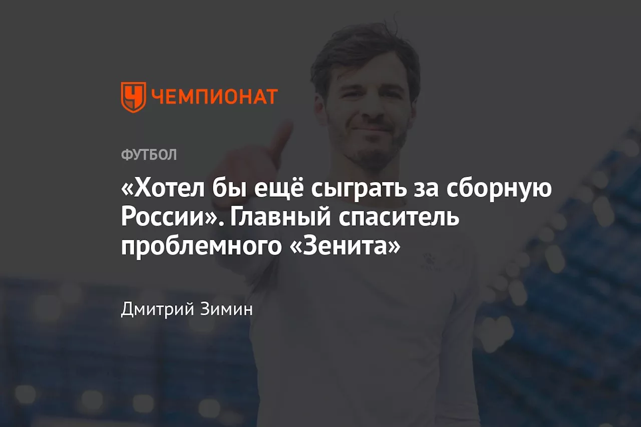 «Хотел бы ещё сыграть за сборную России». Главный спаситель проблемного «Зенита»