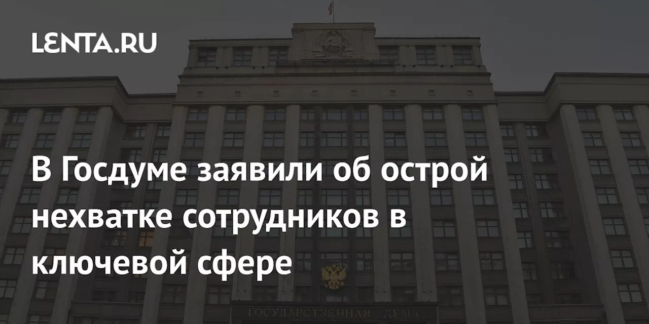 В Госдуме заявили об острой нехватке сотрудников в ключевой сфере