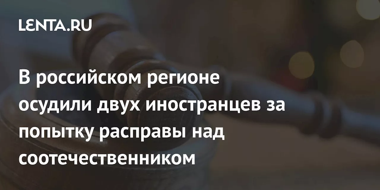 В российском регионе осудили двух иностранцев за попытку расправы над соотечественником