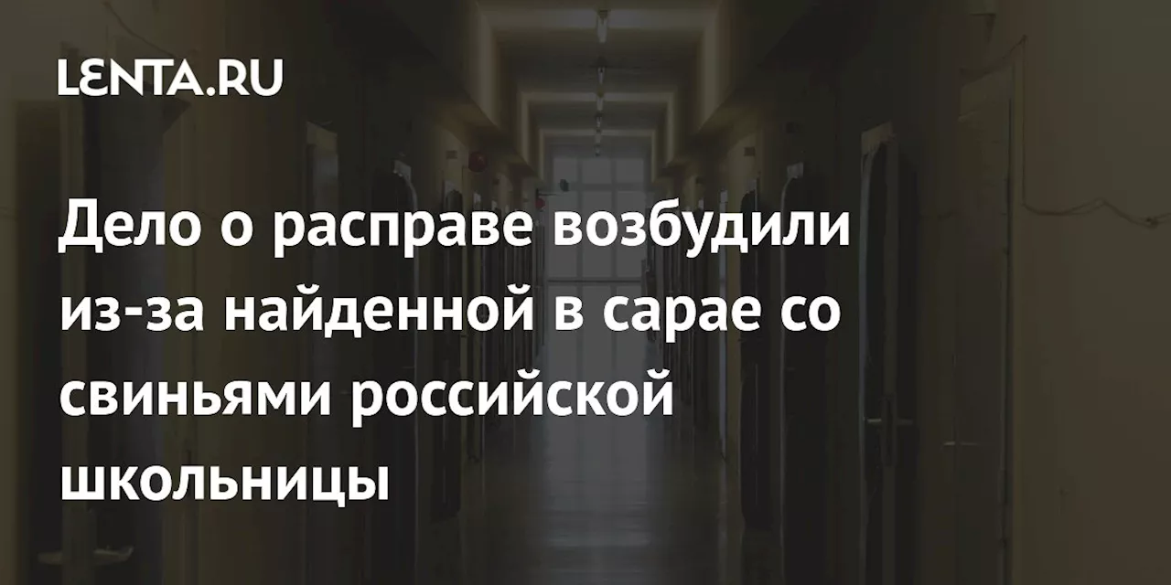 Дело о расправе возбудили из-за найденной в сарае со свиньями российской школьницы