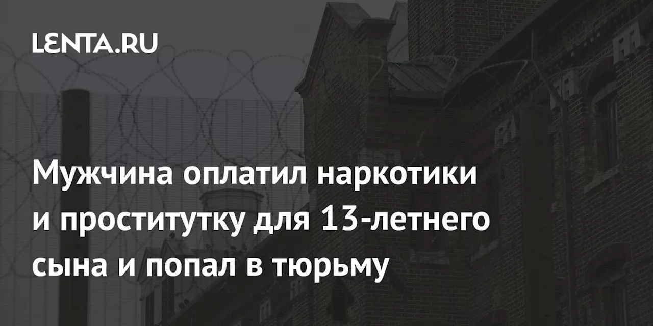 Мужчина оплатил наркотики и проститутку для 13-летнего сына и попал в тюрьму