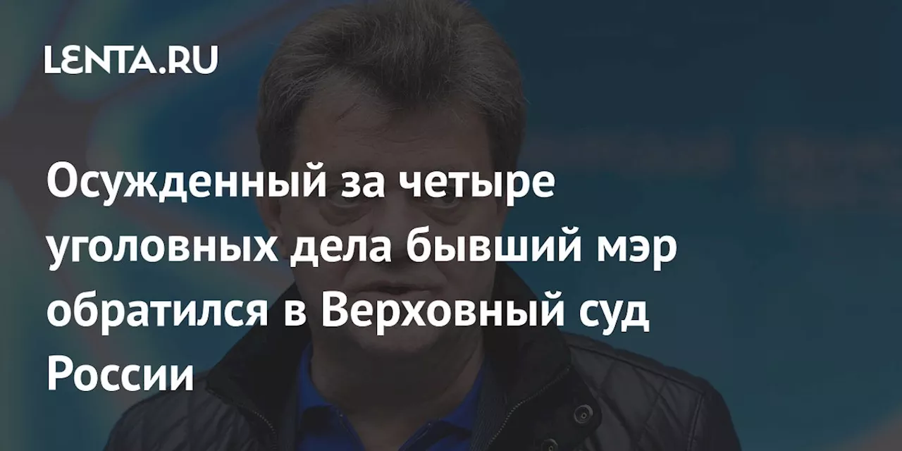 Осужденный за четыре уголовных дела бывший мэр обратился в Верховный суд России