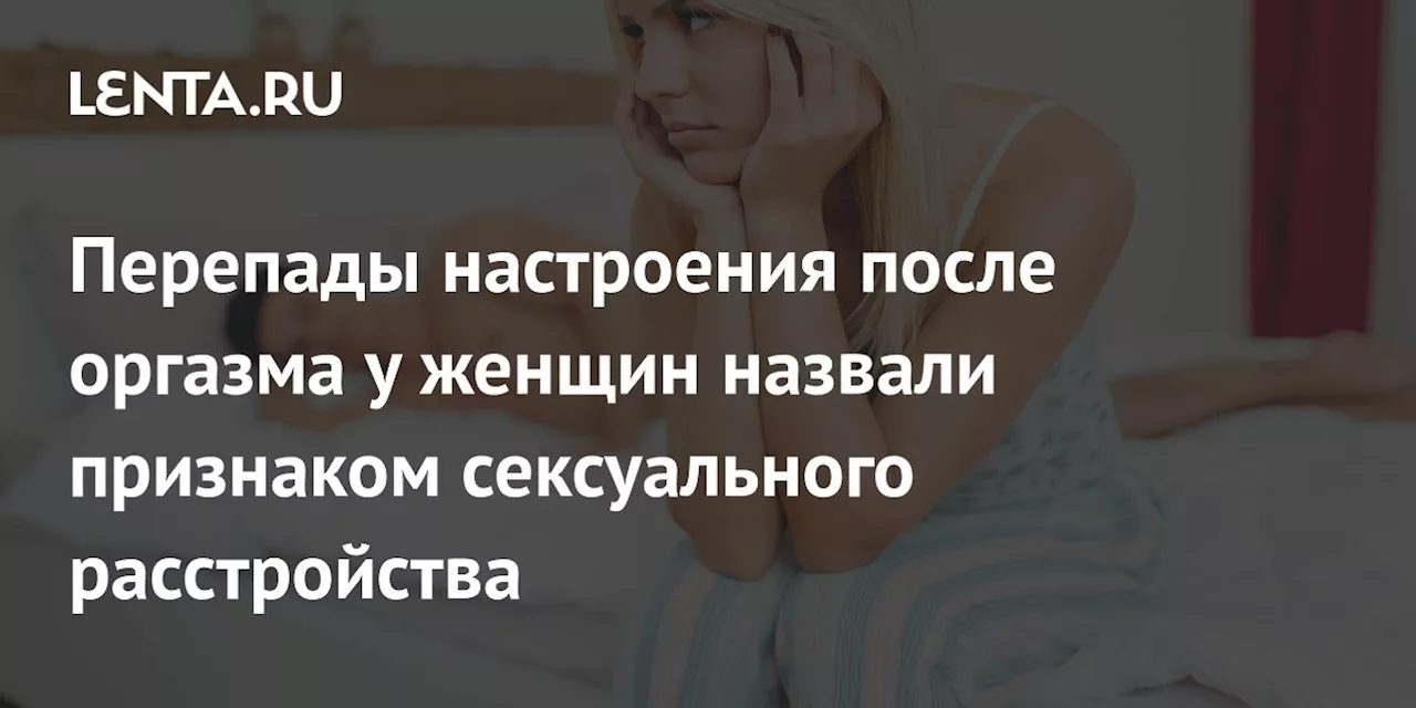 Признаки сексуальных расстройств у женщин: что делать, если после секса появляется желание разрыдаться?