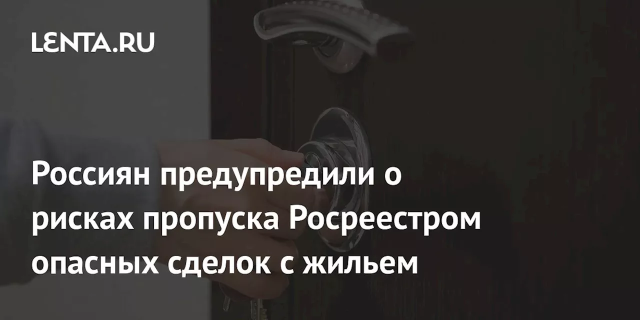 Россиян предупредили о рисках пропуска Росреестром опасных сделок с жильем