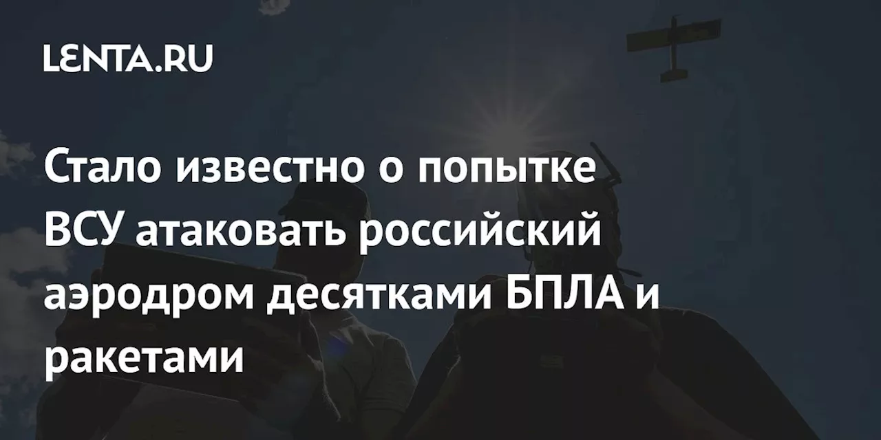 Стало известно о попытке ВСУ атаковать российский аэродром десятками БПЛА и ракетами