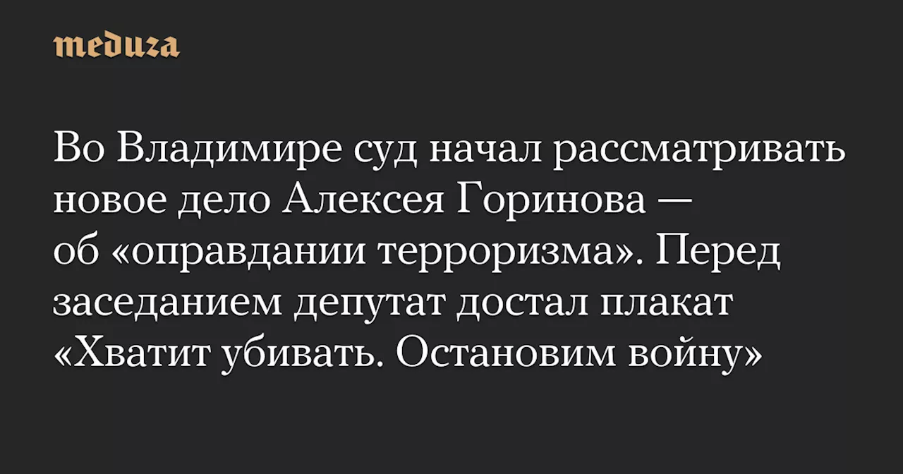 Во Владимире суд начал рассматривать новое дело Алексея Горинова — об «оправдании терроризма». Перед заседанием депутат достал плакат «Хватит убивать. Остановим войну» — Meduza