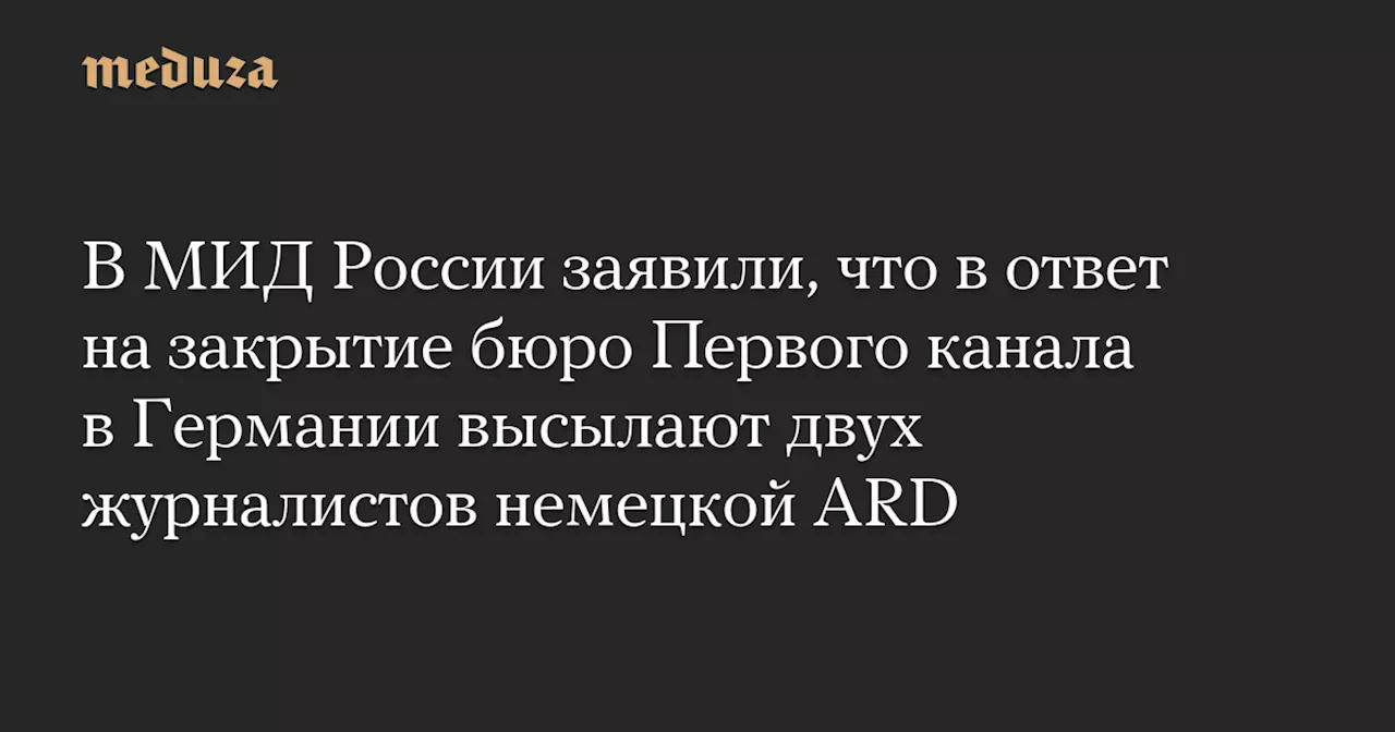 В МИД России заявили, что в ответ на закрытие бюро Первого канала в Германии высылают двух журналистов немецкой ARD — Meduza