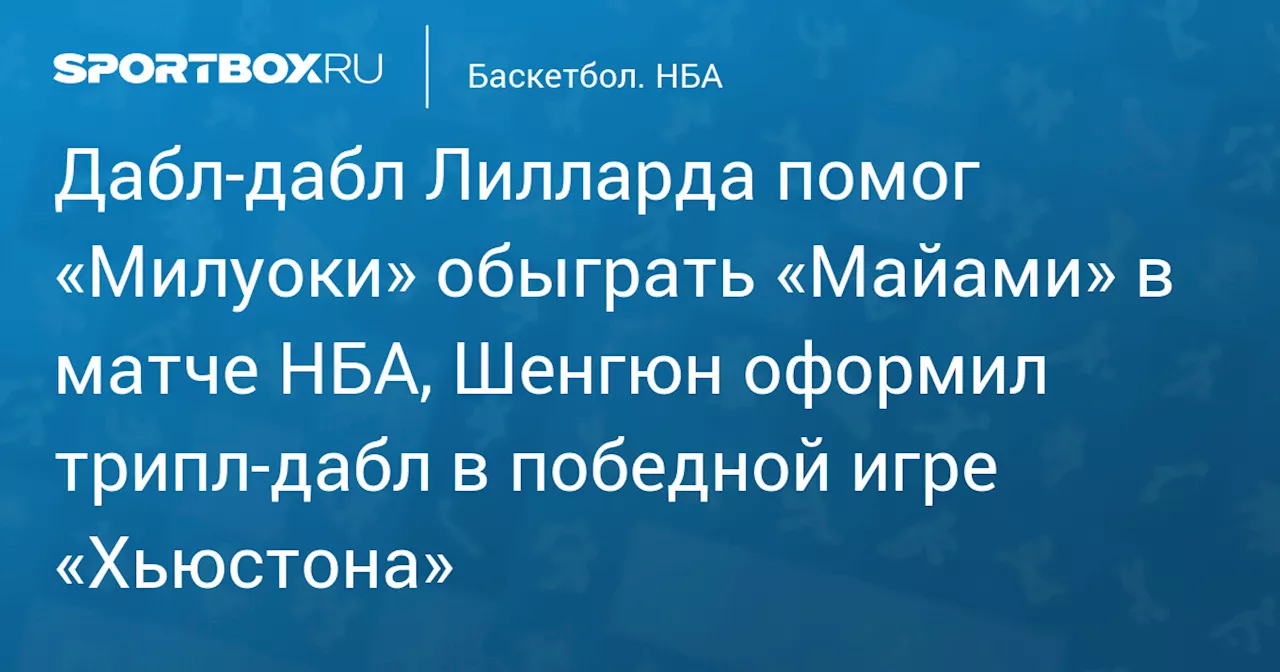 Дабл‑дабл Лилларда помог «Милуоки» обыграть «Майами» в матче НБА, Шенгюн оформил трипл‑дабл в победной игре «Хьюстона»