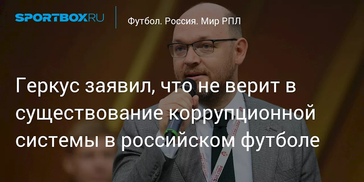 Илья Геркус отверг заявления о масштабной коррупции в российском футболе