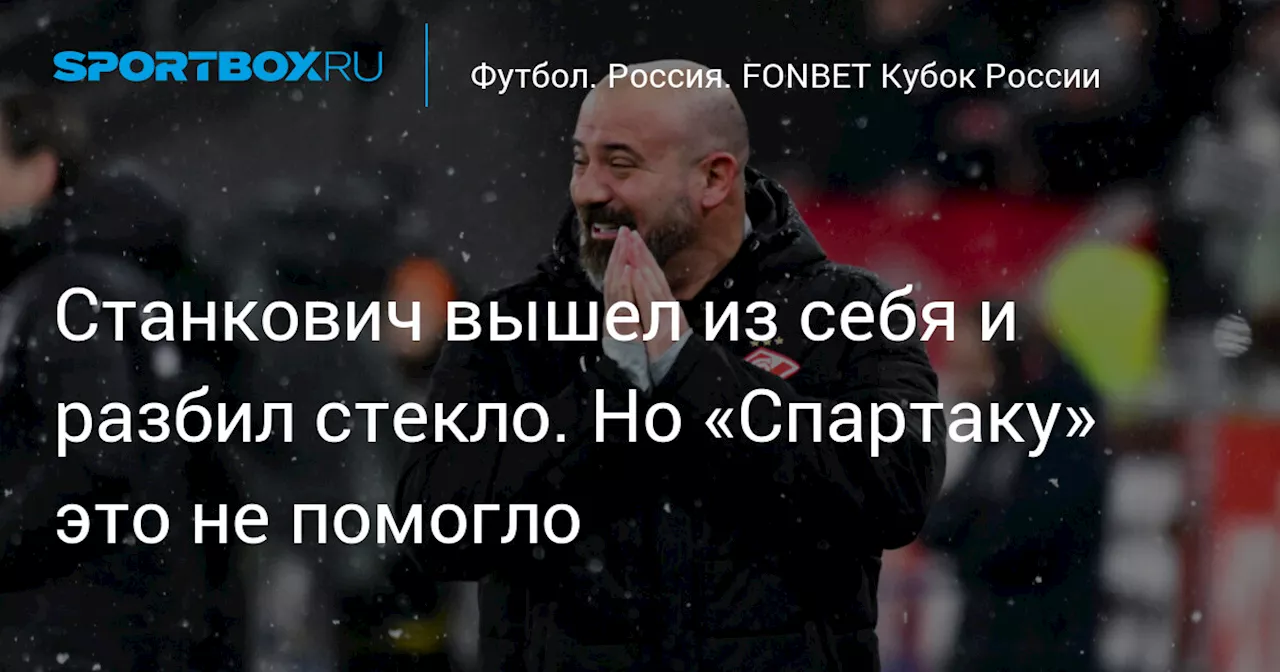 Станкович вышел из себя и разбил стекло. Но «Спартаку» это не помогло