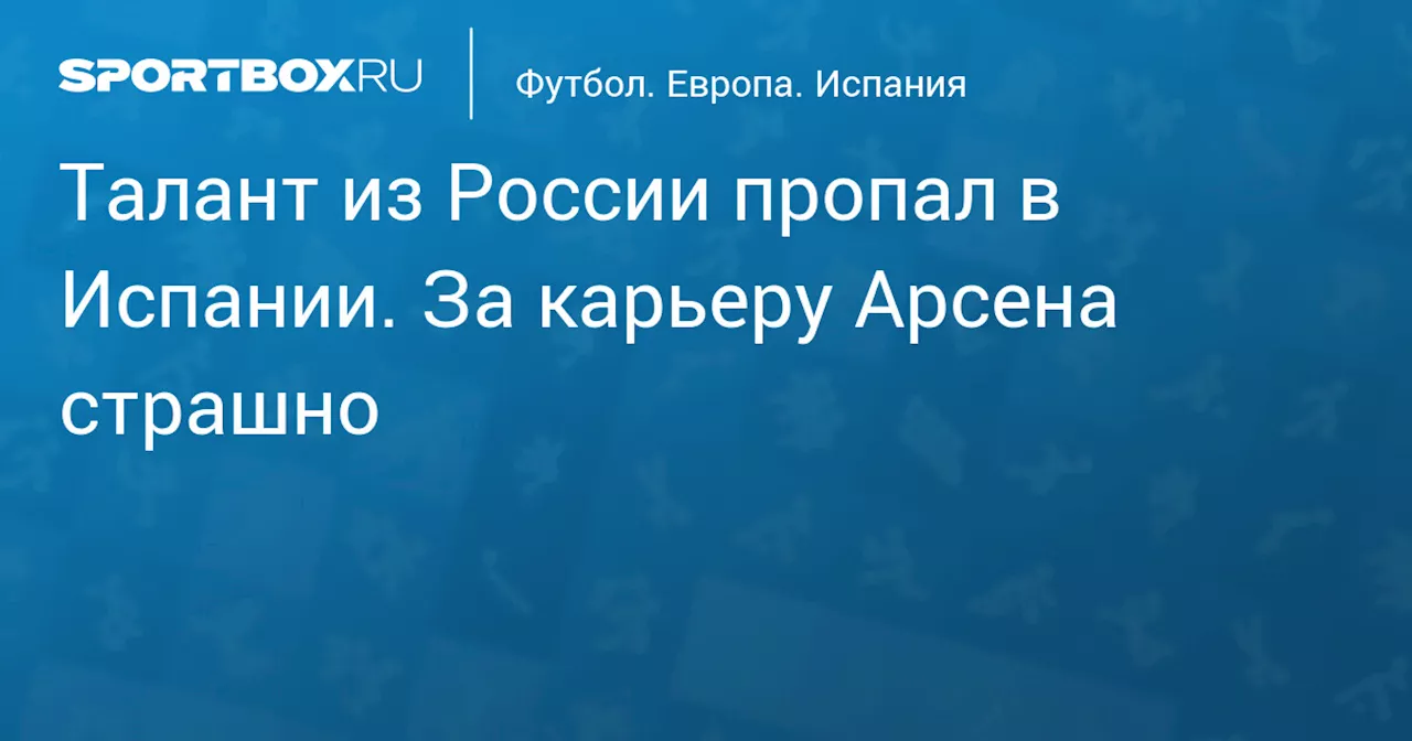 Талант из России пропал в Испании. За карьеру Арсена страшно