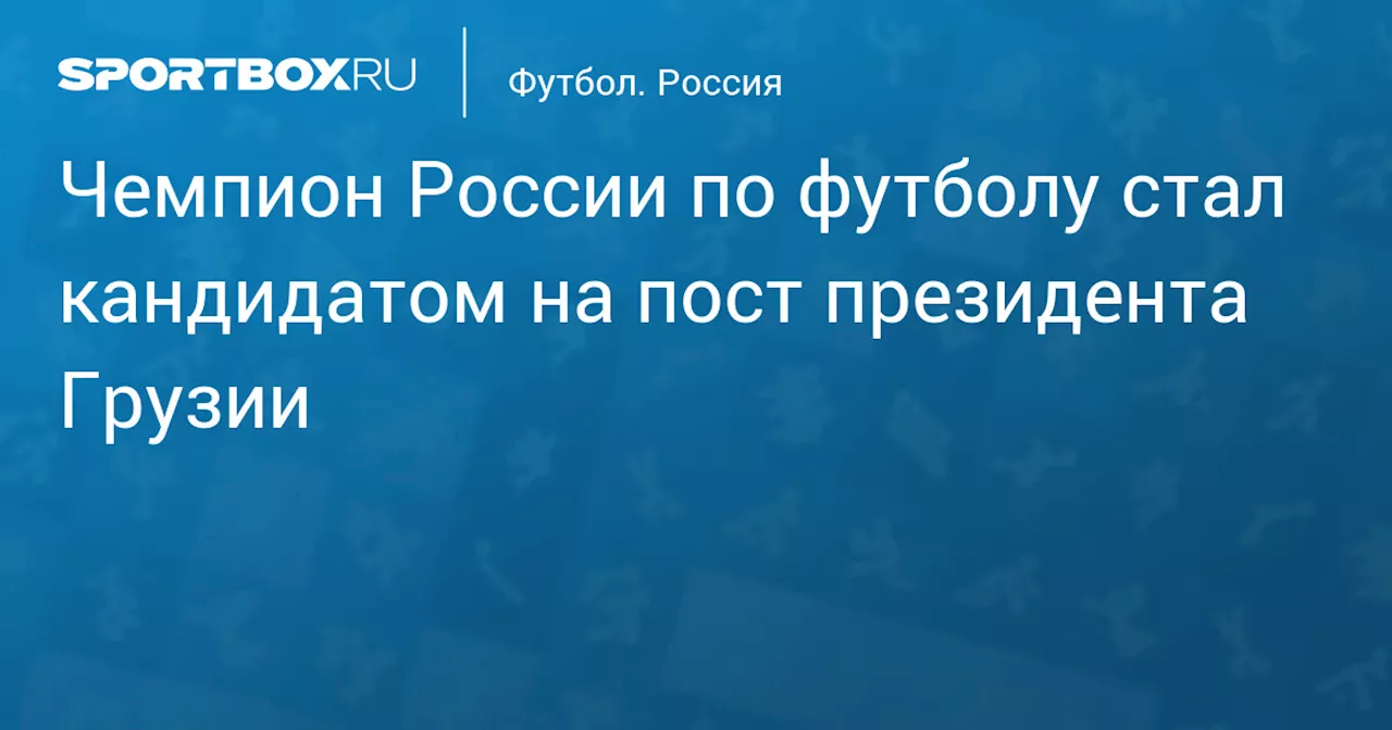 Чемпион России по футболу стал кандидатом на пост президента Грузии