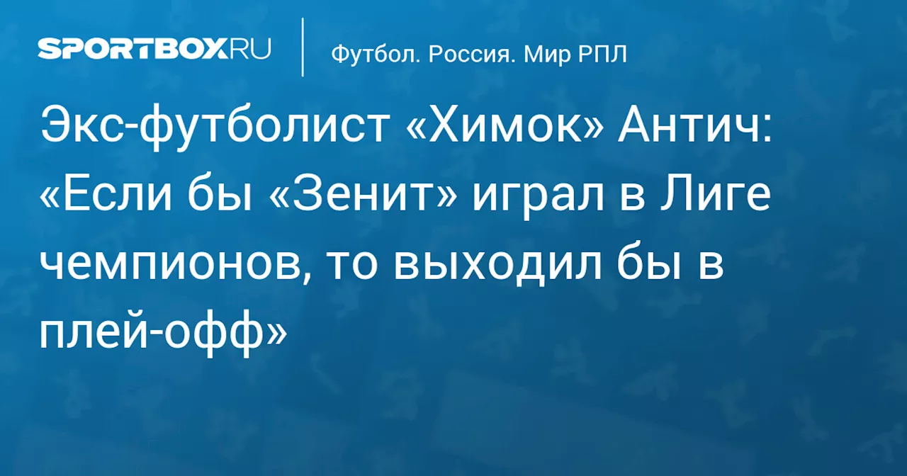 Экс‑футболист «Химок» Антич: «Если бы «Зенит» играл в Лиге чемпионов, то выходил бы в плей‑офф»