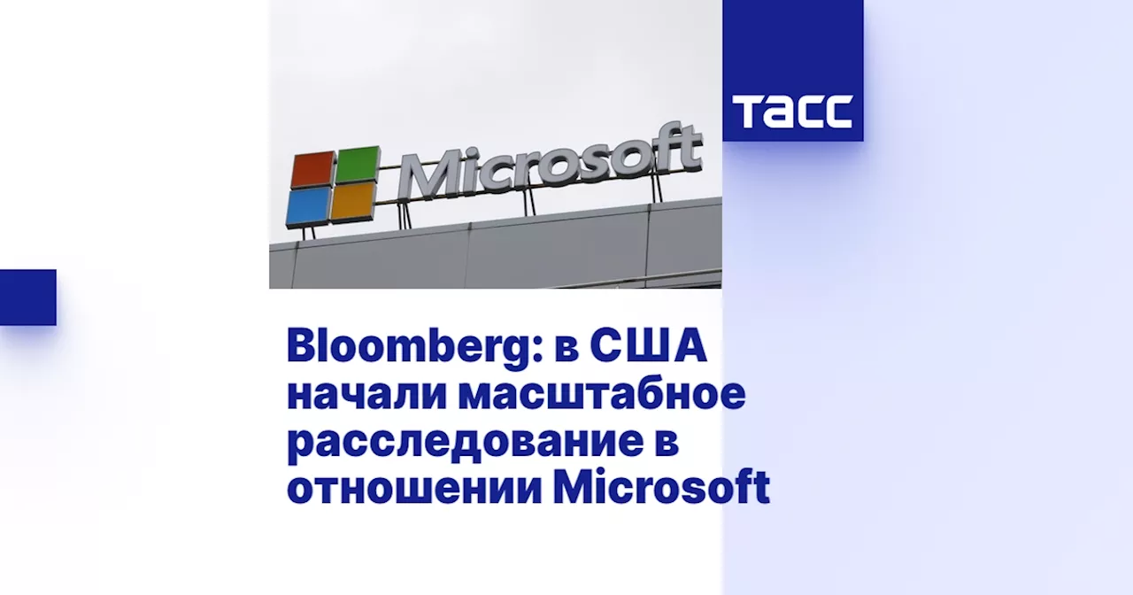 Bloomberg: в США начали масштабное расследование в отношении Microsoft