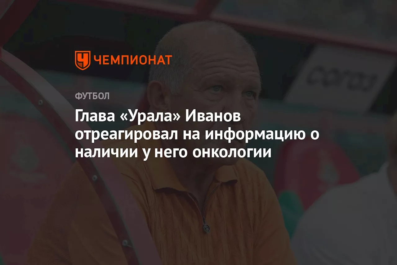 Глава «Урала» Иванов отреагировал на информацию о наличии у него онкологии