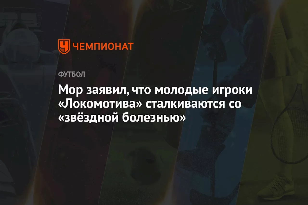 Мор заявил, что молодые игроки «Локомотива» сталкиваются со «звёздной болезнью»