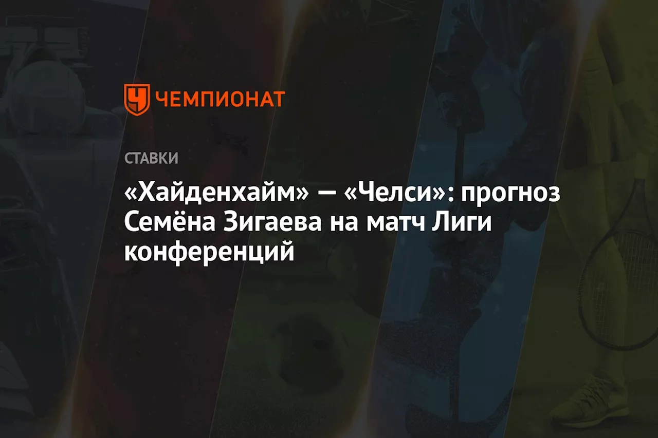 «Хайденхайм» — «Челси»: прогноз Семёна Зигаева на матч Лиги конференций