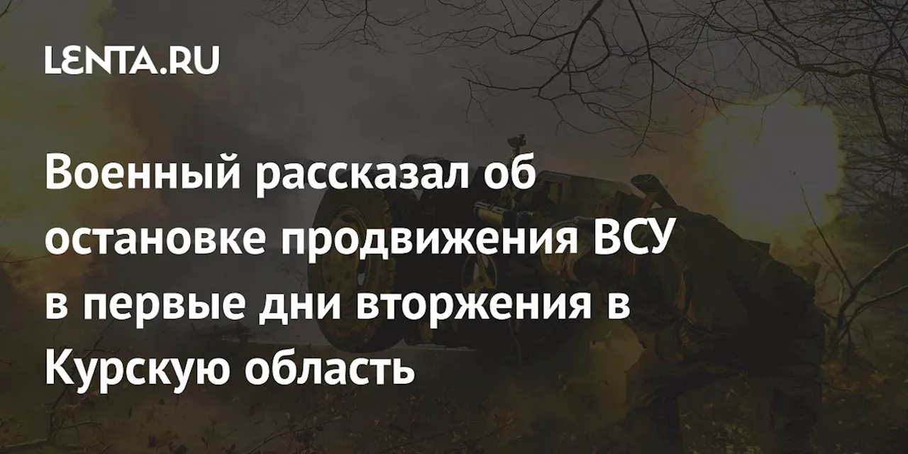 Военный рассказал об остановке продвижения ВСУ в первые дни вторжения в Курскую область