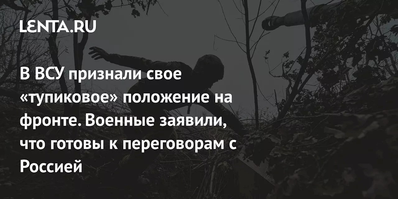 В ВСУ признали свое «тупиковое» положение на фронте. Военные заявили, что готовы к переговорам с Россией