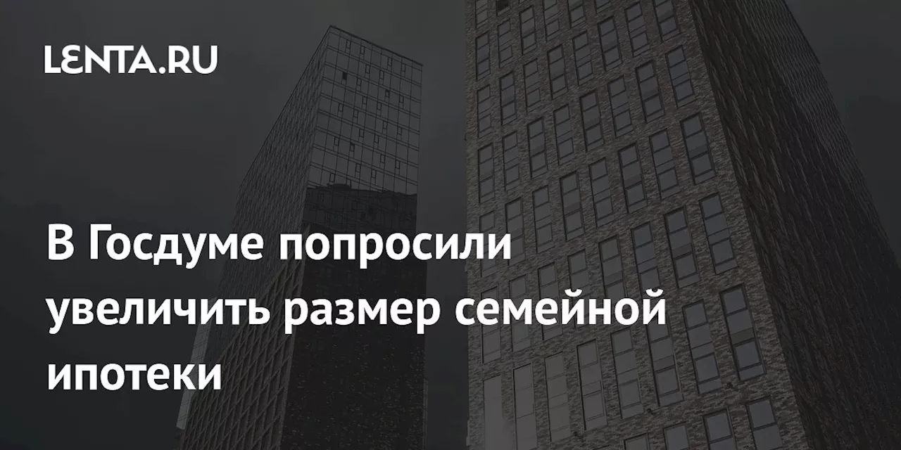 В Госдуме попросили увеличить размер семейной ипотеки