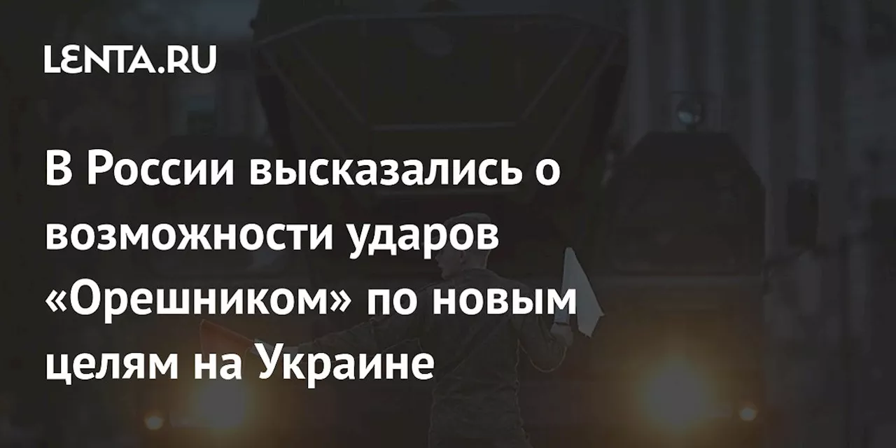 В России высказались о возможности ударов «Орешником» по новым целям на Украине