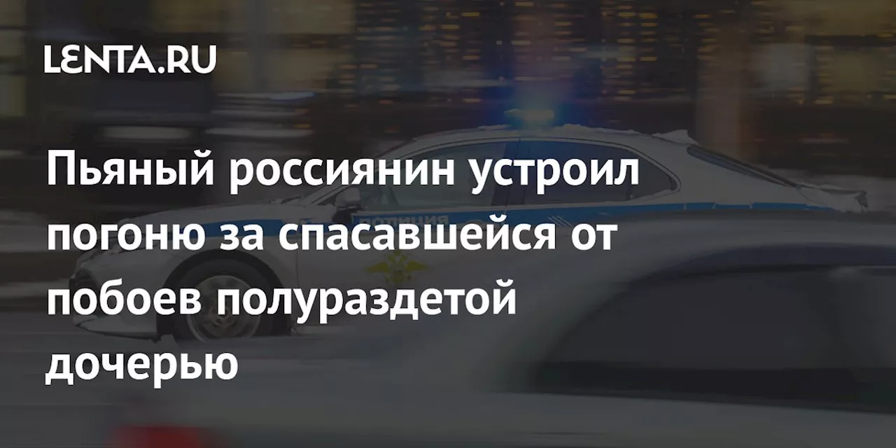 Полиция остановила пьяного отца, избивавшего супругу и гонявшегося за дочерью