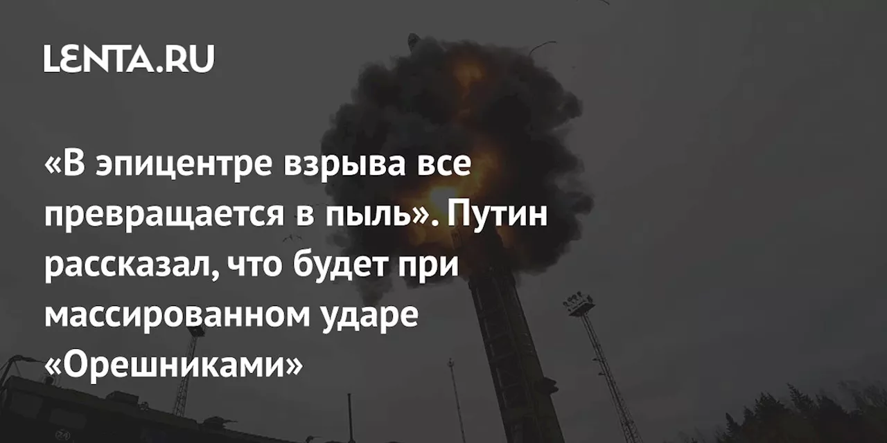 «В эпицентре взрыва все превращается в пыль». Путин рассказал, что будет при массированном ударе «Орешниками»