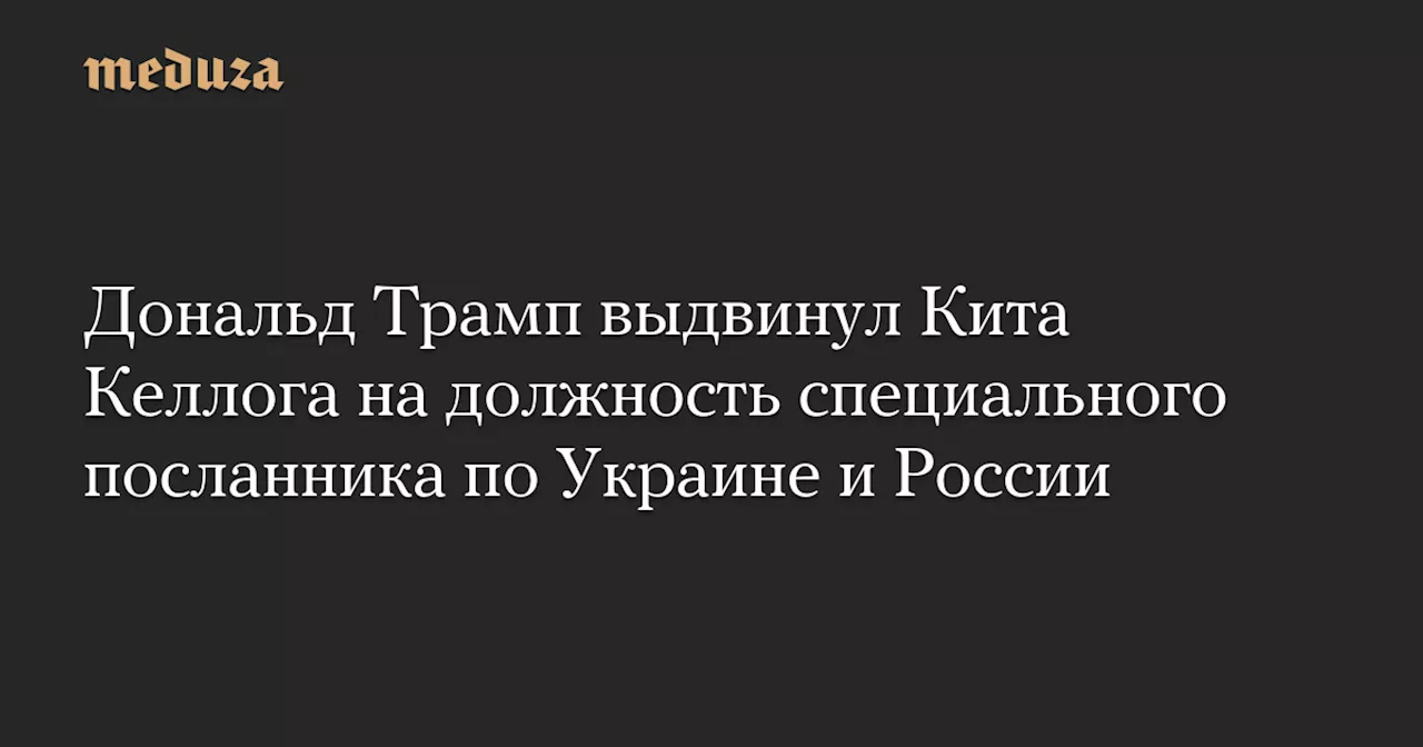 Дональд Трамп выдвинул Кита Келлога на должность специального посланника по Украине и России — Meduza