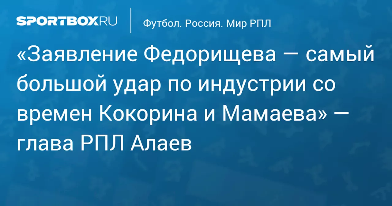 «Заявление Федорищева — самый большой удар по индустрии со времен Кокорина и Мамаева» — глава РПЛ Алаев