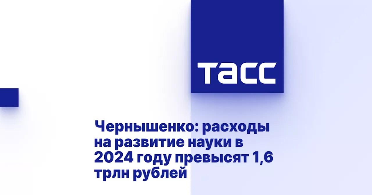 Чернышенко: расходы на развитие науки в 2024 году превысят 1,6 трлн рублей