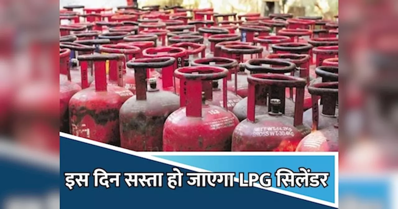 इस दिन से कम हो जाएंगे LPG सिलेंडर के दाम, जानिए कितना होगा सस्ता